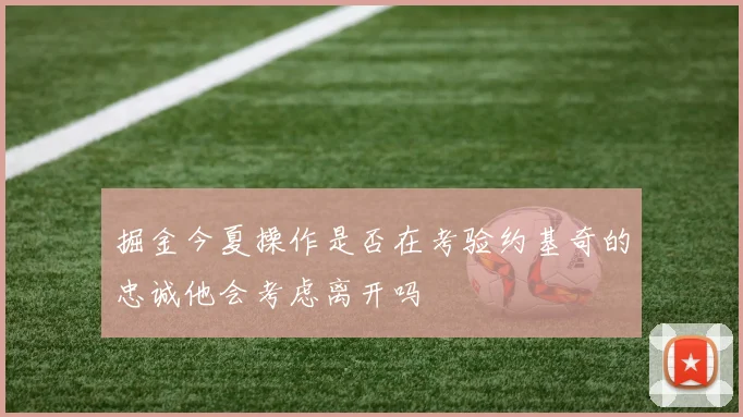 掘金今夏操作是否在考验约基奇的忠诚他会考虑离开吗